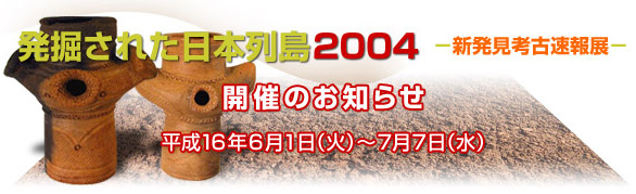 発掘された日本列島2004－新発見考古速報展－