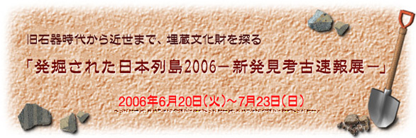 発掘された日本列島2006－新発見考古速報展－